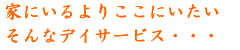 家にいるよりここにいたい そんなデイサービス・・・